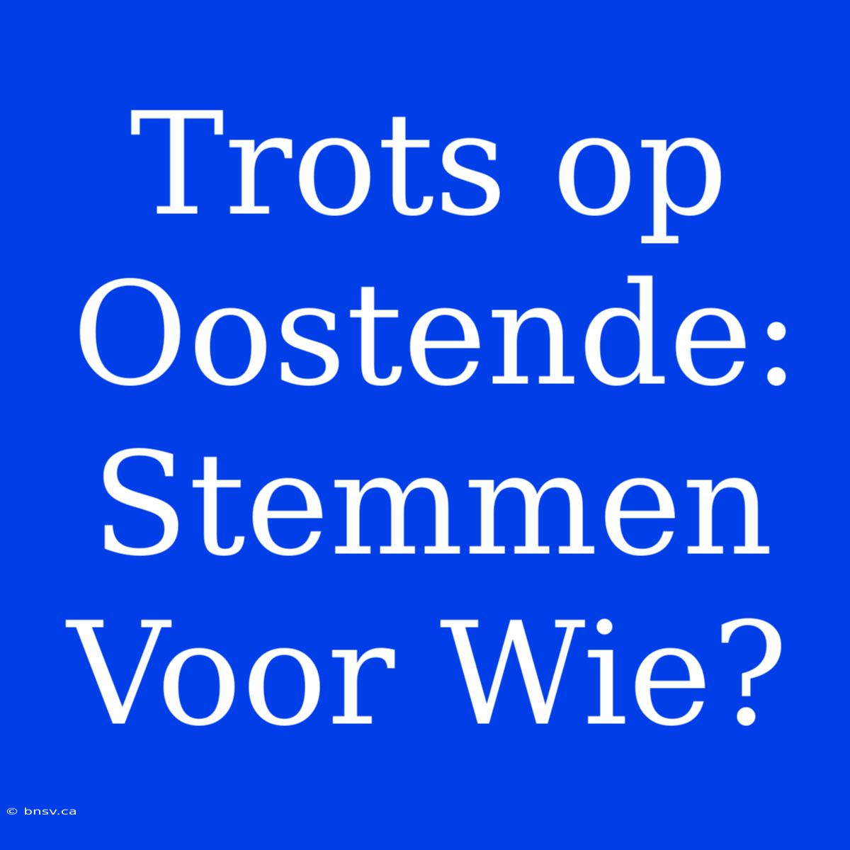 Trots Op Oostende: Stemmen Voor Wie?