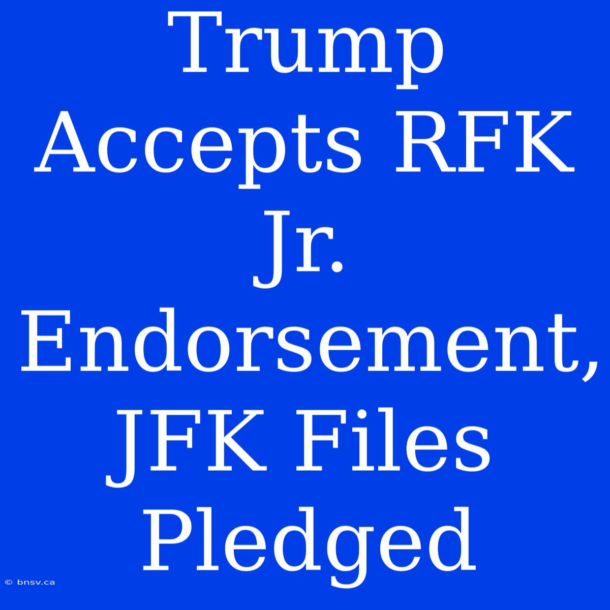 Trump Accepts RFK Jr. Endorsement, JFK Files Pledged