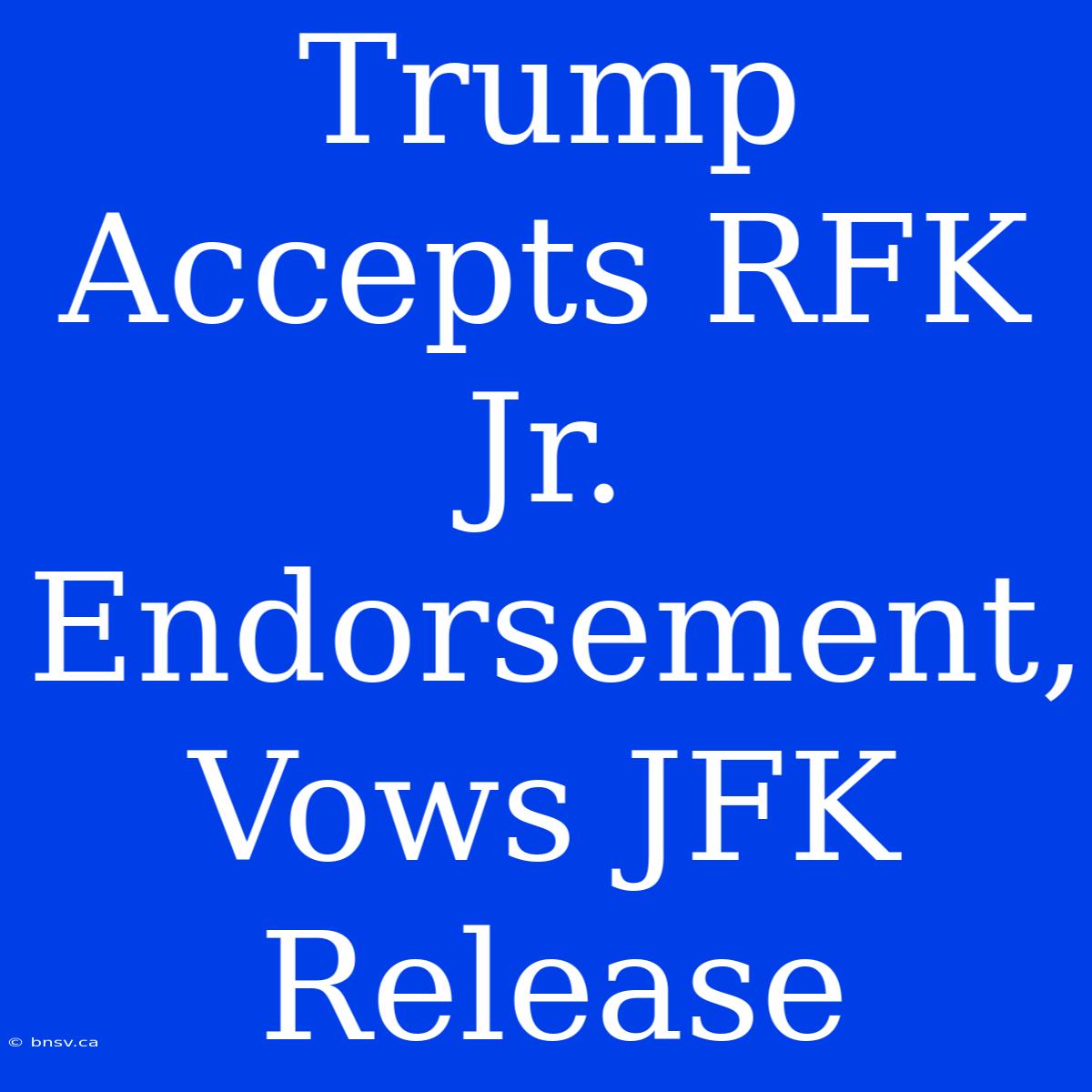 Trump Accepts RFK Jr. Endorsement, Vows JFK Release