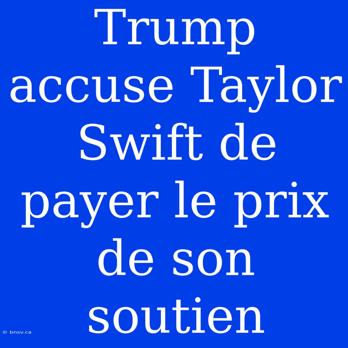 Trump Accuse Taylor Swift De Payer Le Prix De Son Soutien