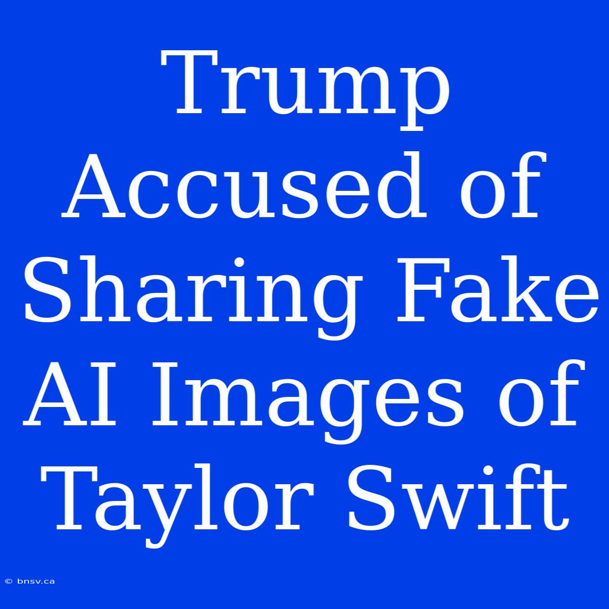 Trump Accused Of Sharing Fake AI Images Of Taylor Swift