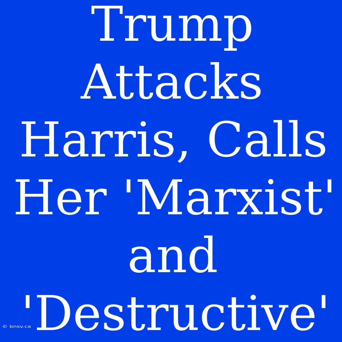 Trump Attacks Harris, Calls Her 'Marxist' And 'Destructive'