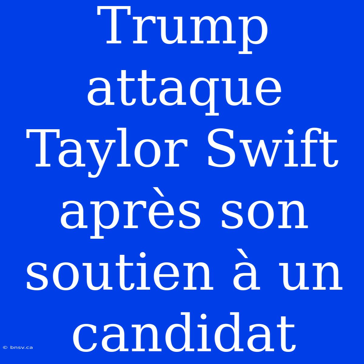 Trump Attaque Taylor Swift Après Son Soutien À Un Candidat