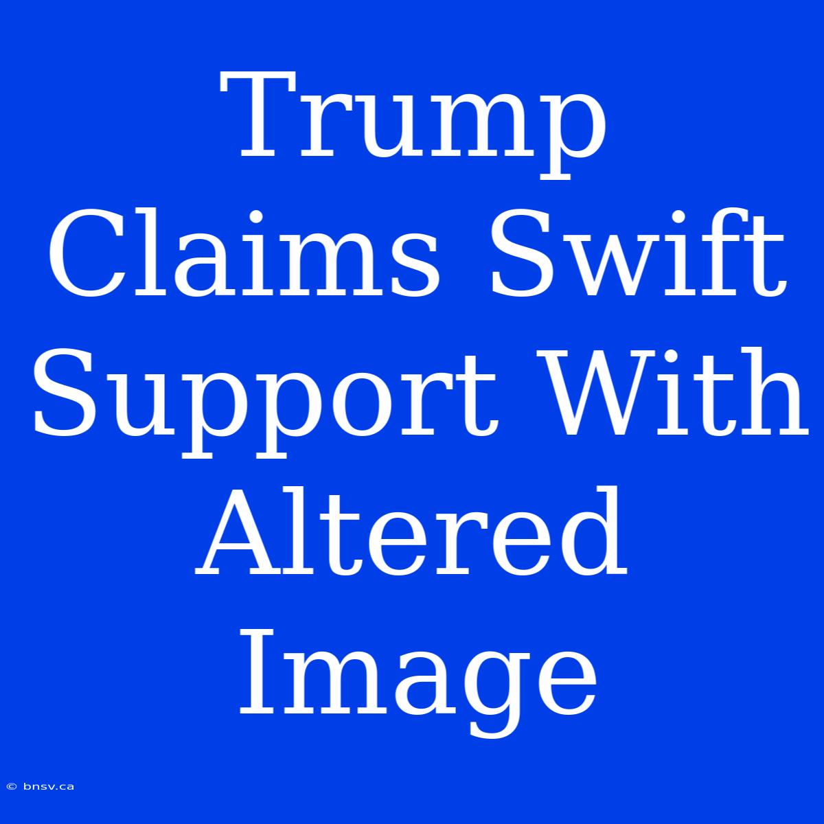 Trump Claims Swift Support With Altered Image