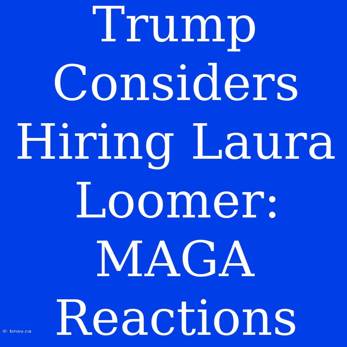 Trump Considers Hiring Laura Loomer: MAGA Reactions