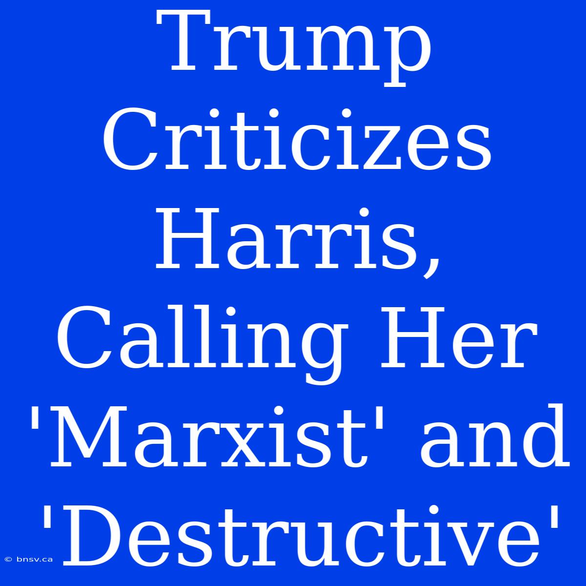 Trump Criticizes Harris, Calling Her 'Marxist' And 'Destructive'