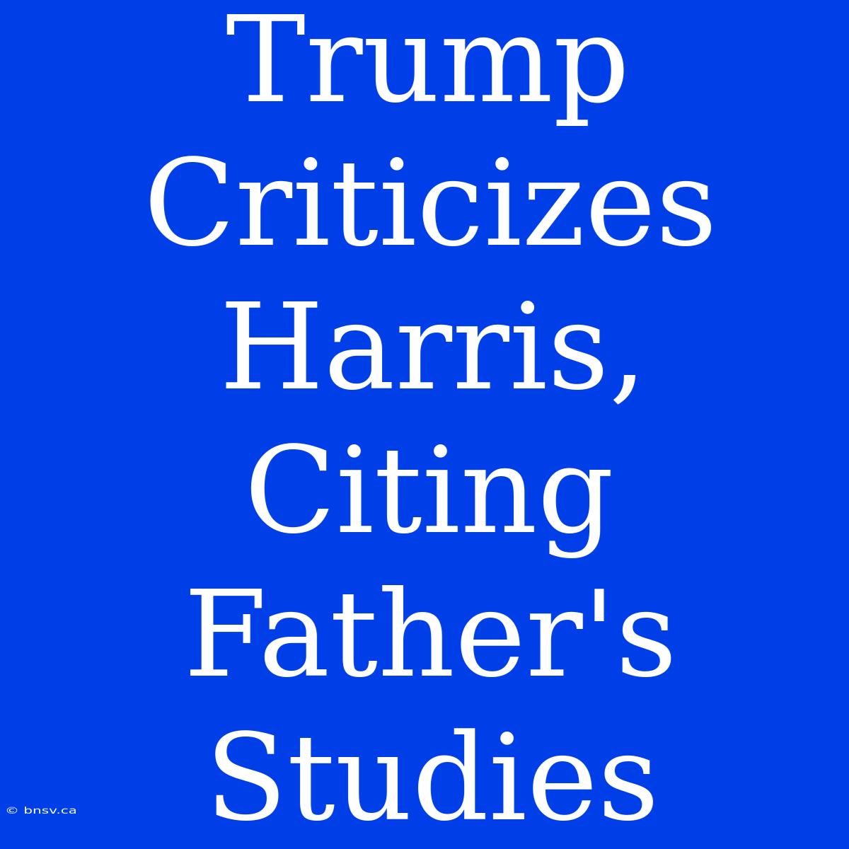 Trump Criticizes Harris, Citing Father's Studies