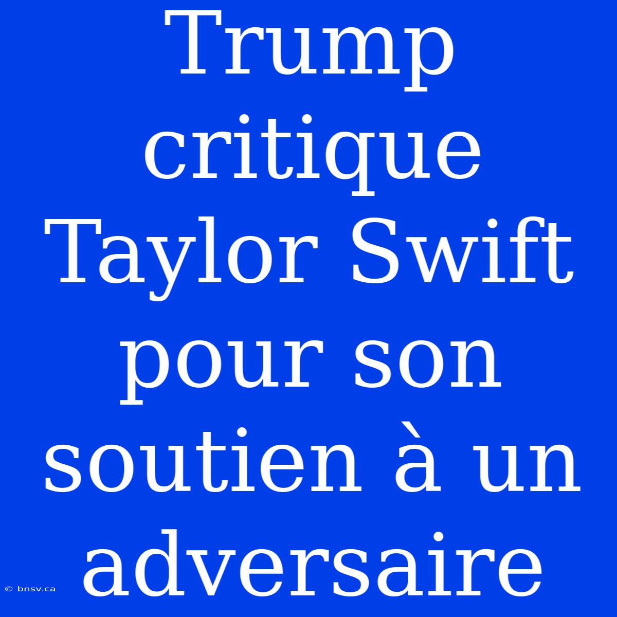 Trump Critique Taylor Swift Pour Son Soutien À Un Adversaire