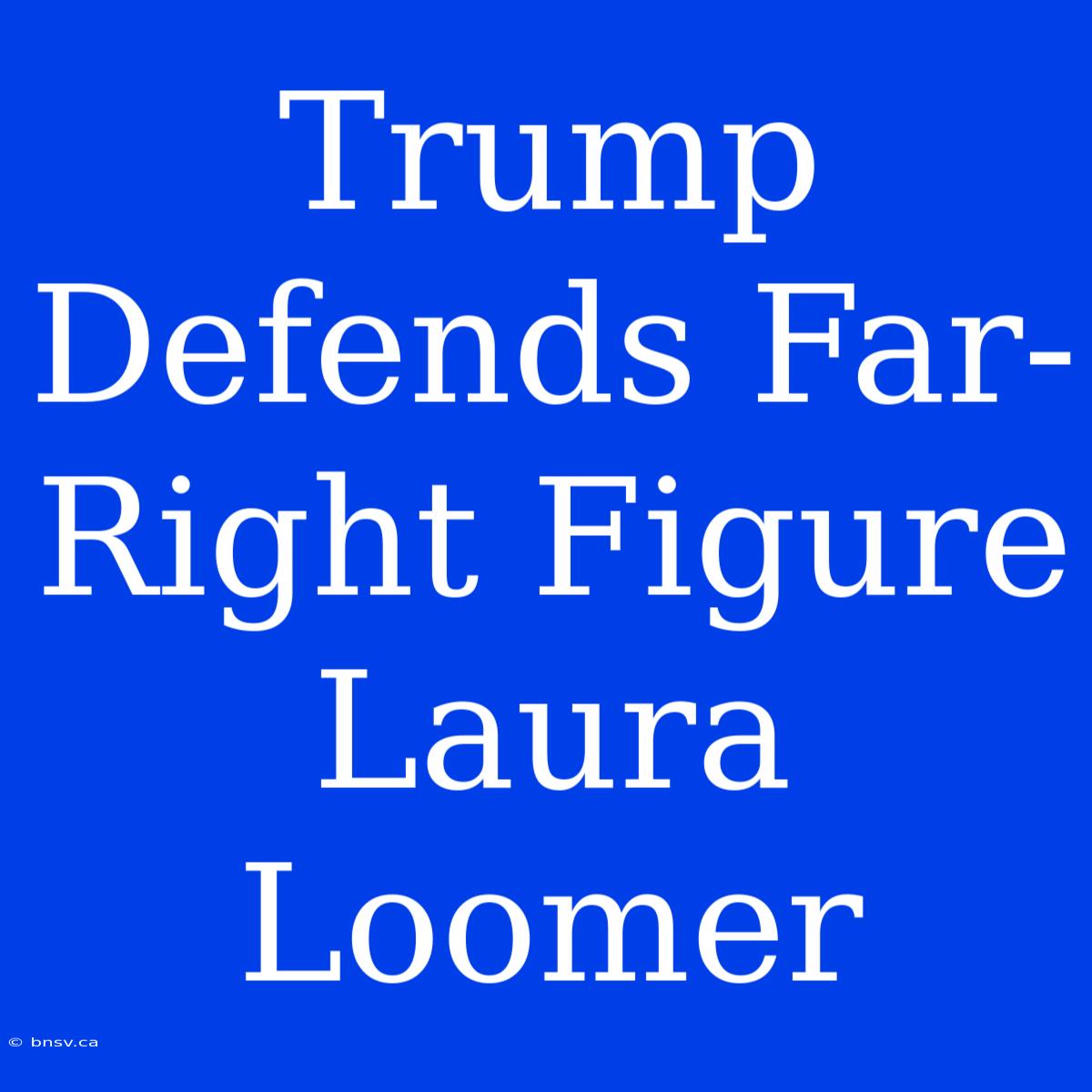 Trump Defends Far-Right Figure Laura Loomer