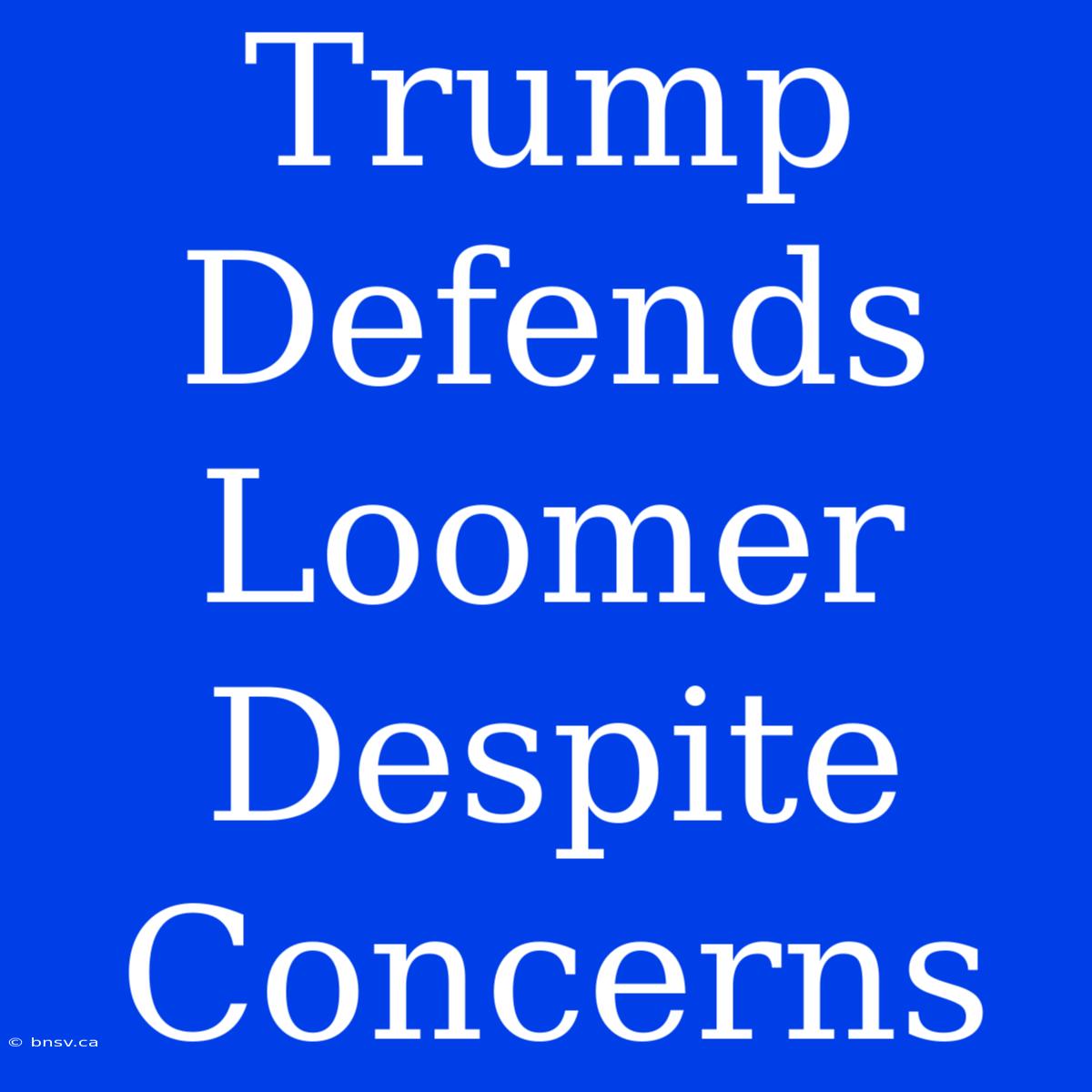 Trump Defends Loomer Despite Concerns