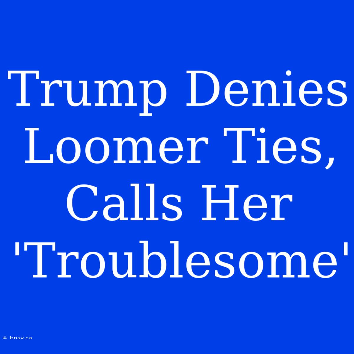 Trump Denies Loomer Ties, Calls Her 'Troublesome'