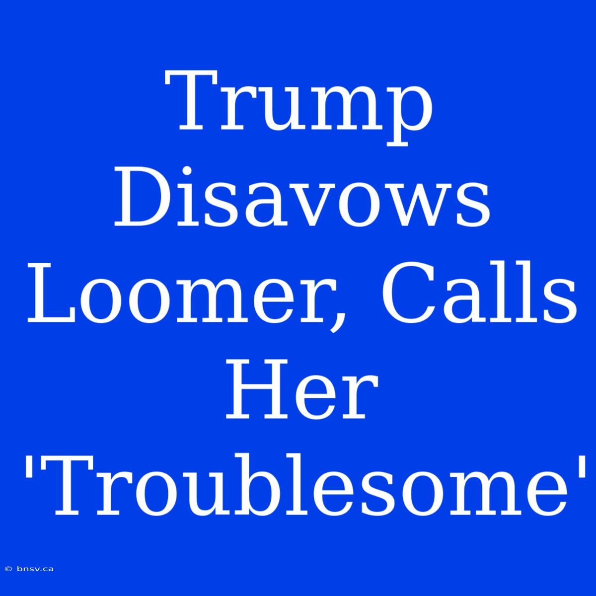 Trump Disavows Loomer, Calls Her 'Troublesome'