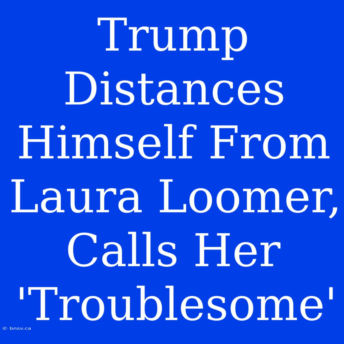 Trump Distances Himself From Laura Loomer, Calls Her 'Troublesome'