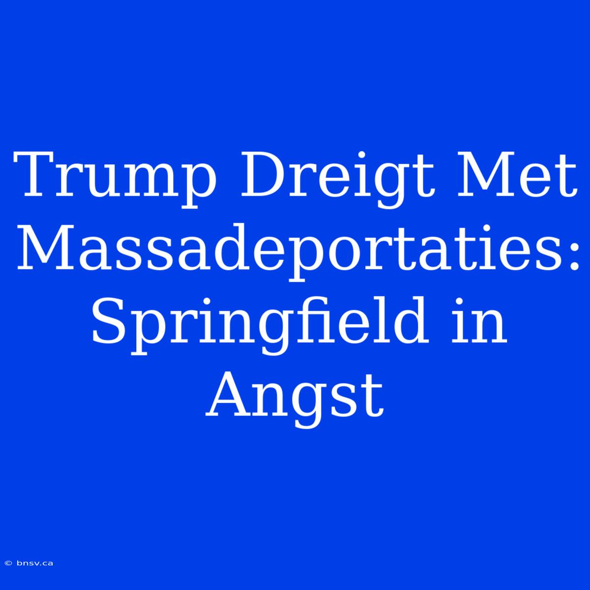 Trump Dreigt Met Massadeportaties: Springfield In Angst