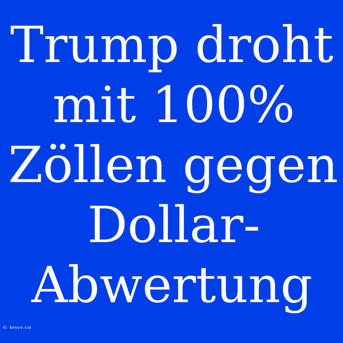 Trump Droht Mit 100% Zöllen Gegen Dollar-Abwertung