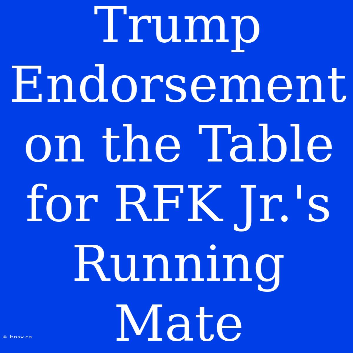 Trump Endorsement On The Table For RFK Jr.'s Running Mate