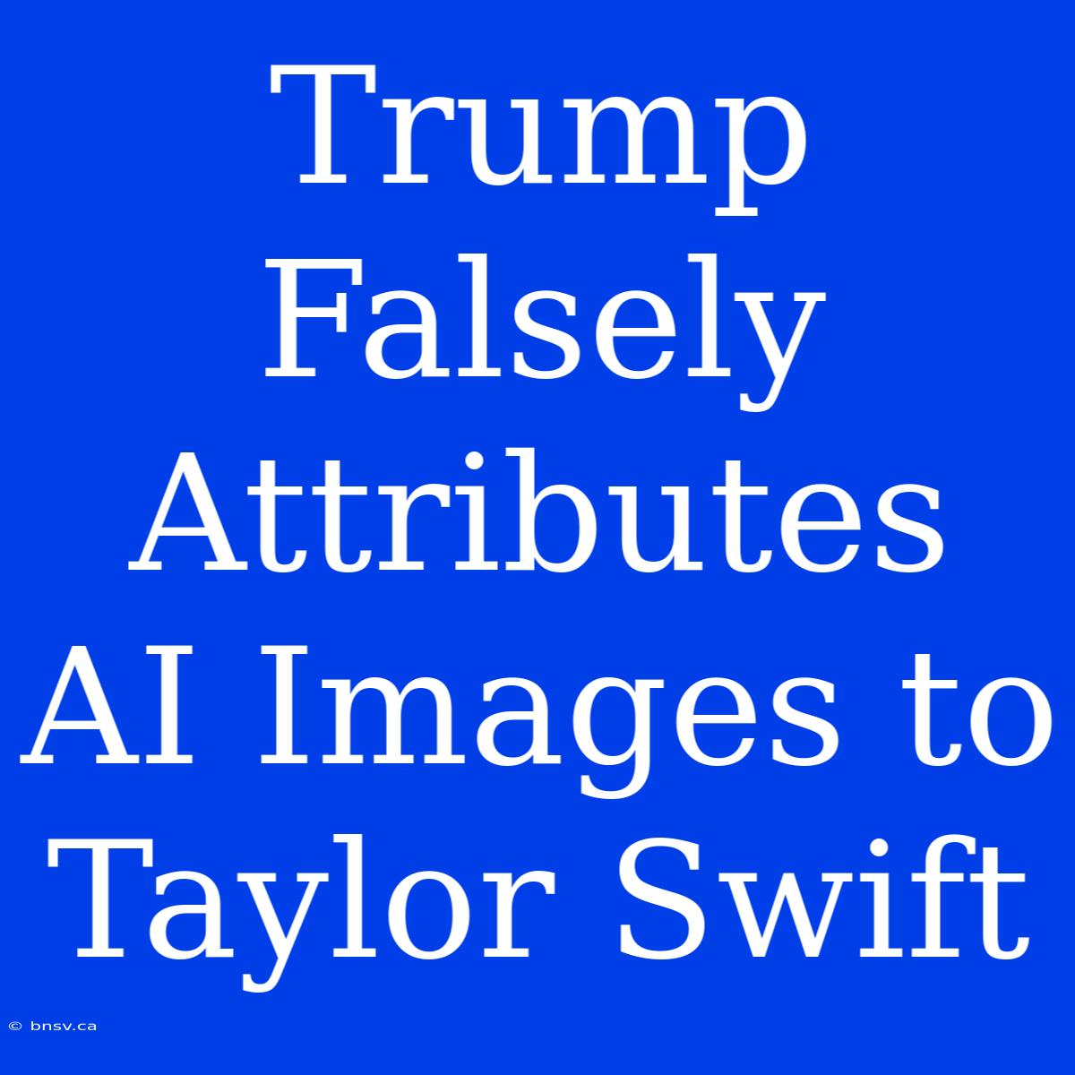 Trump Falsely Attributes AI Images To Taylor Swift