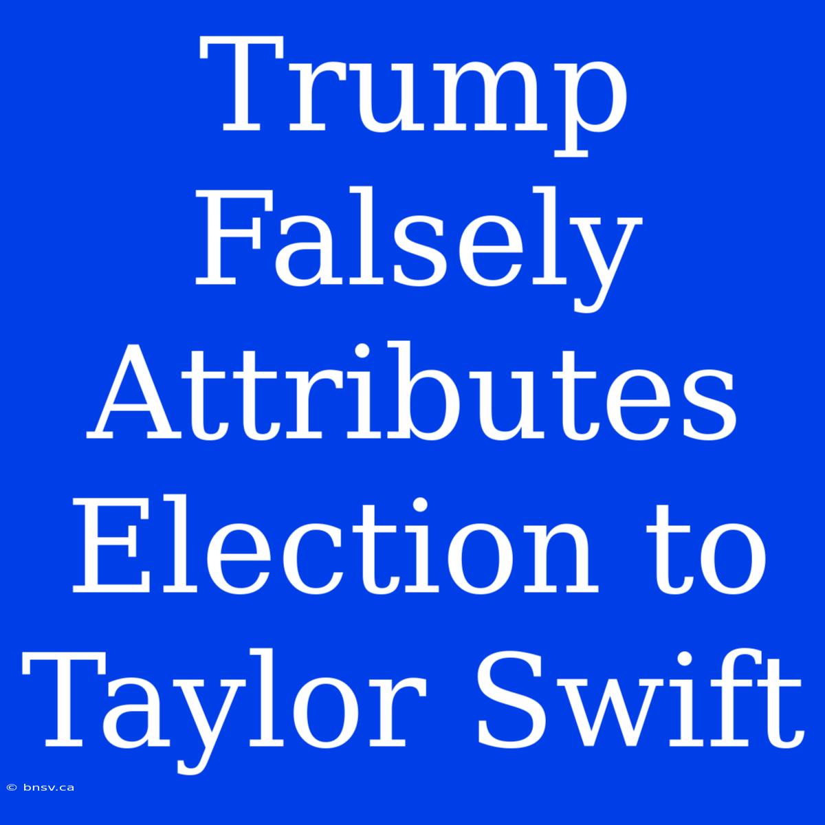 Trump Falsely Attributes Election To Taylor Swift