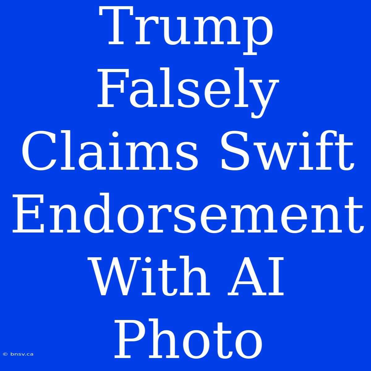 Trump Falsely Claims Swift Endorsement With AI Photo