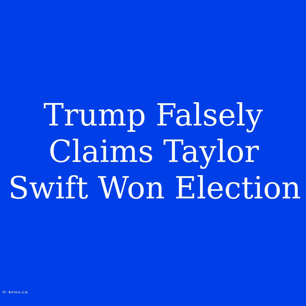 Trump Falsely Claims Taylor Swift Won Election