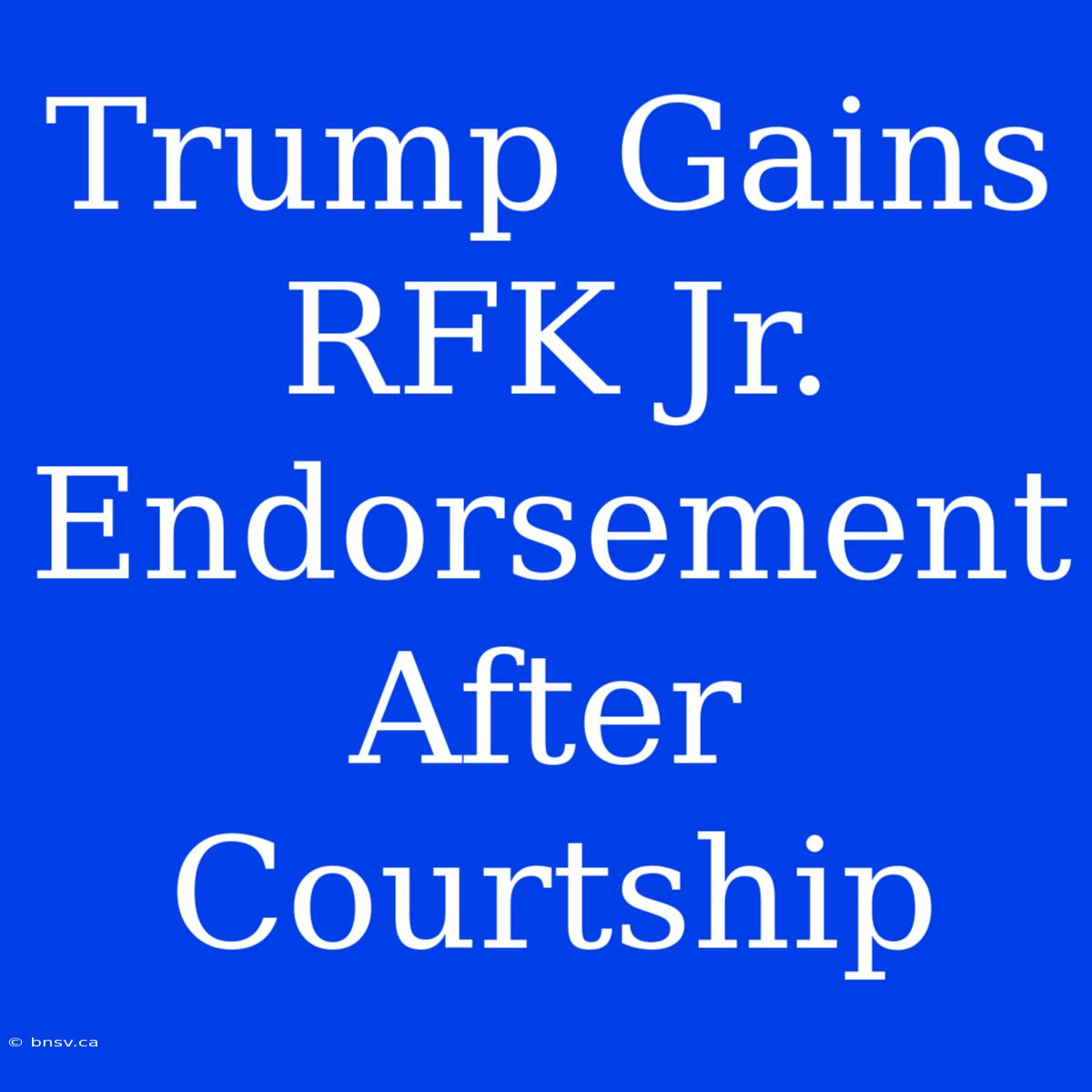 Trump Gains RFK Jr. Endorsement After Courtship