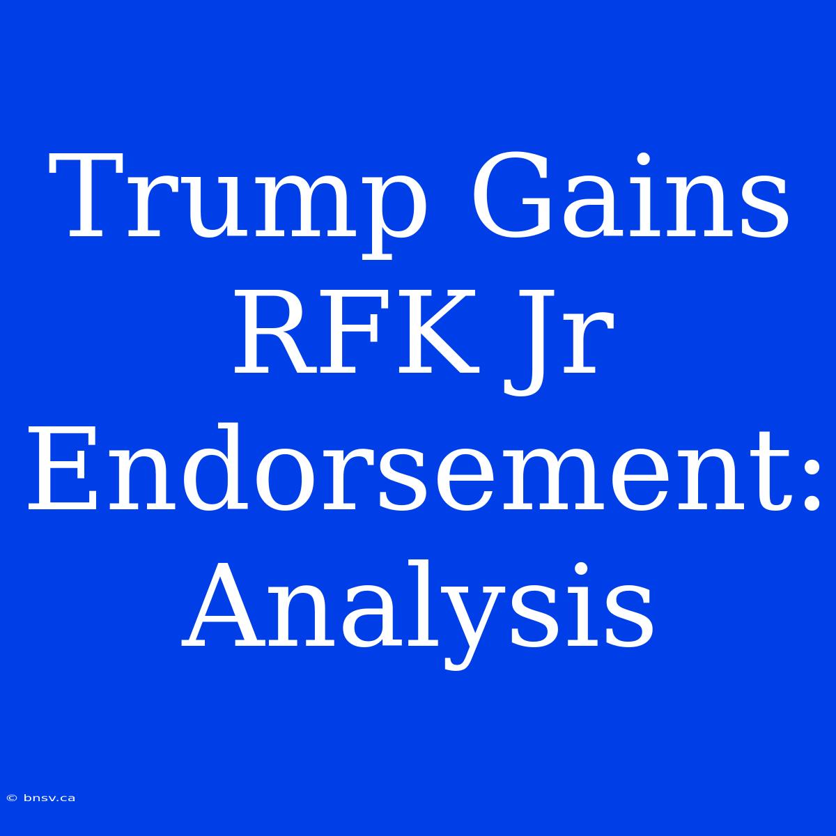 Trump Gains RFK Jr Endorsement: Analysis