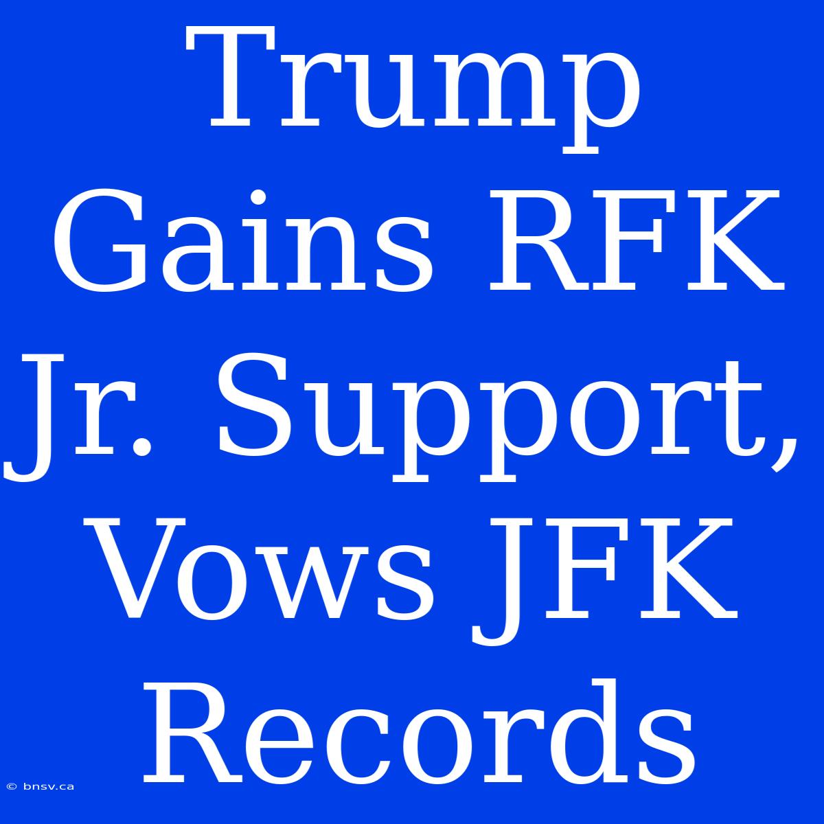 Trump Gains RFK Jr. Support, Vows JFK Records