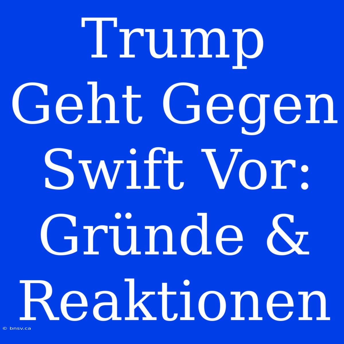 Trump Geht Gegen Swift Vor: Gründe & Reaktionen