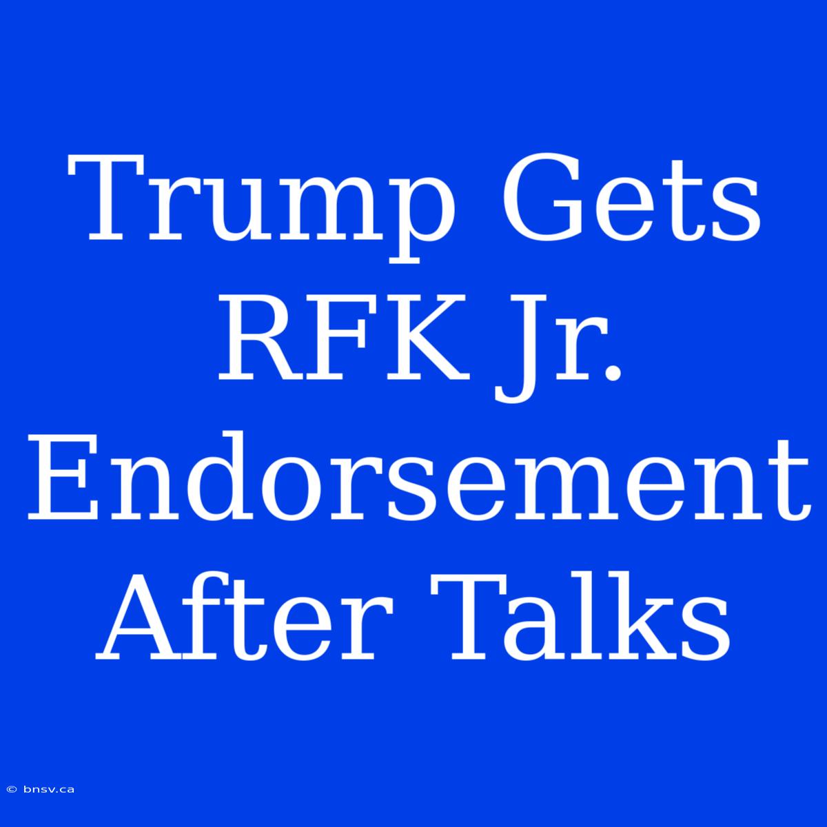 Trump Gets RFK Jr. Endorsement After Talks