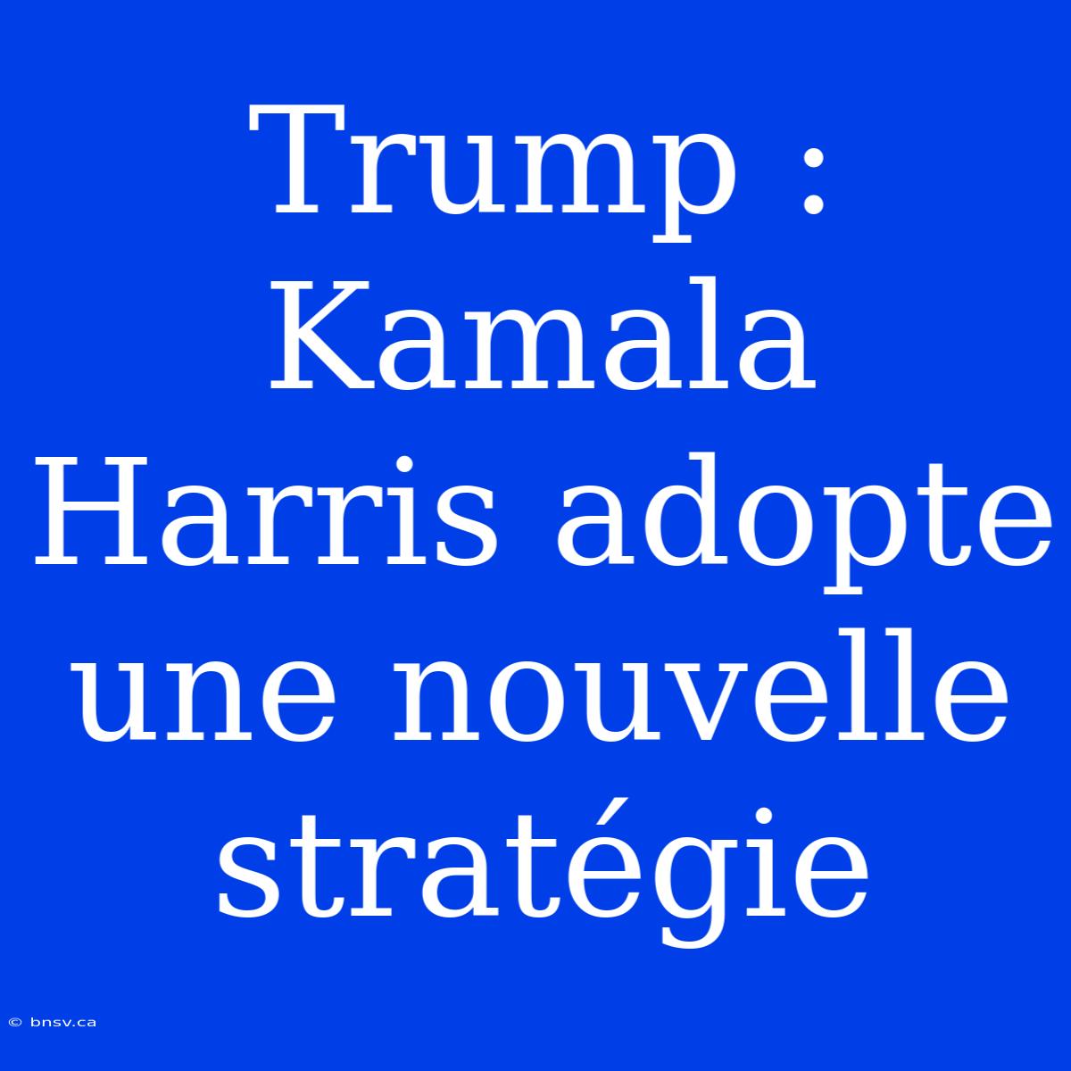 Trump : Kamala Harris Adopte Une Nouvelle Stratégie