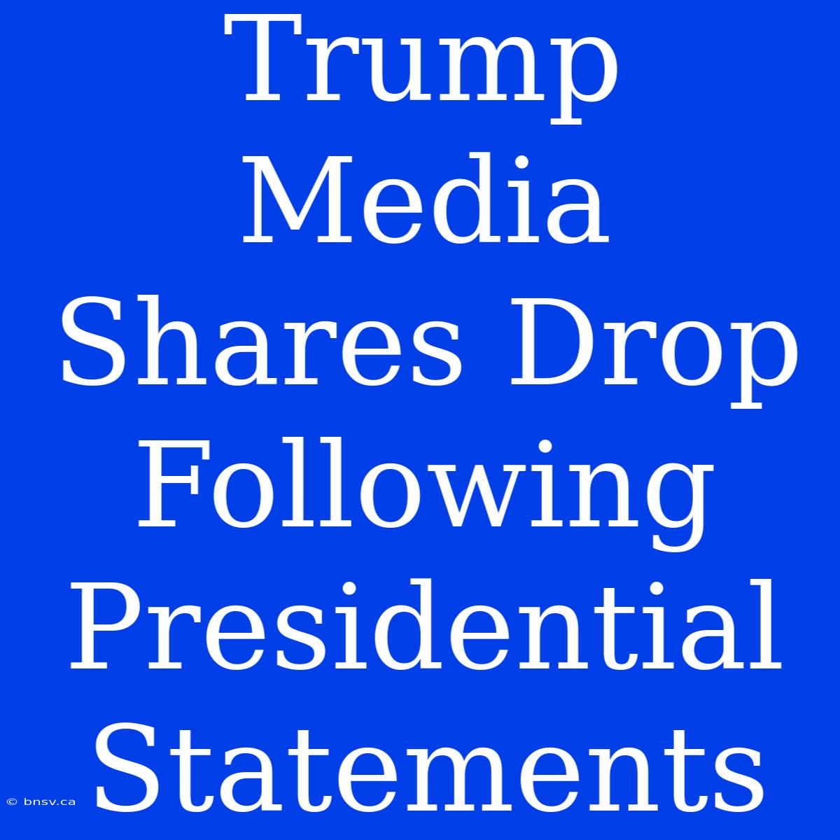 Trump Media Shares Drop Following Presidential Statements