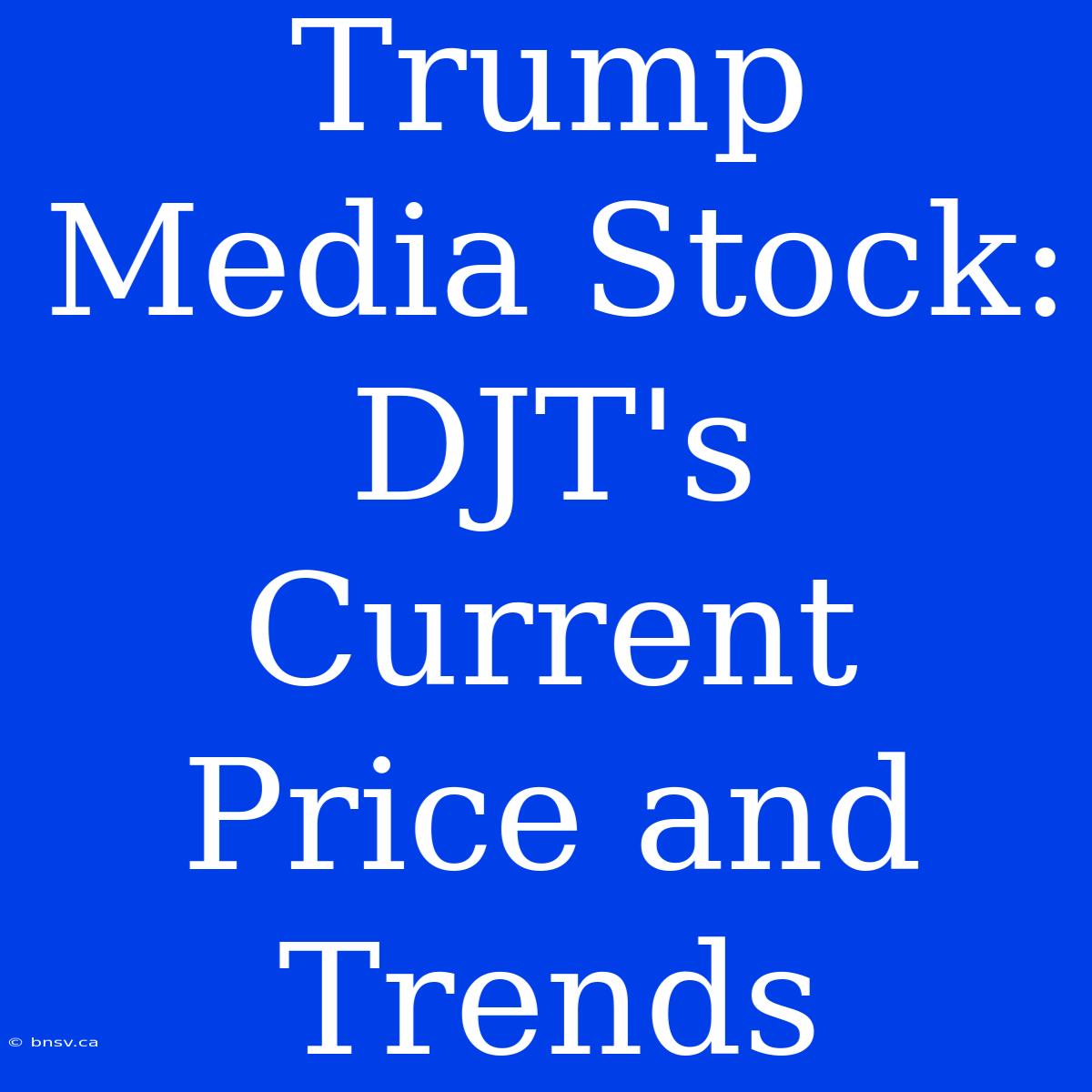 Trump Media Stock: DJT's Current Price And Trends