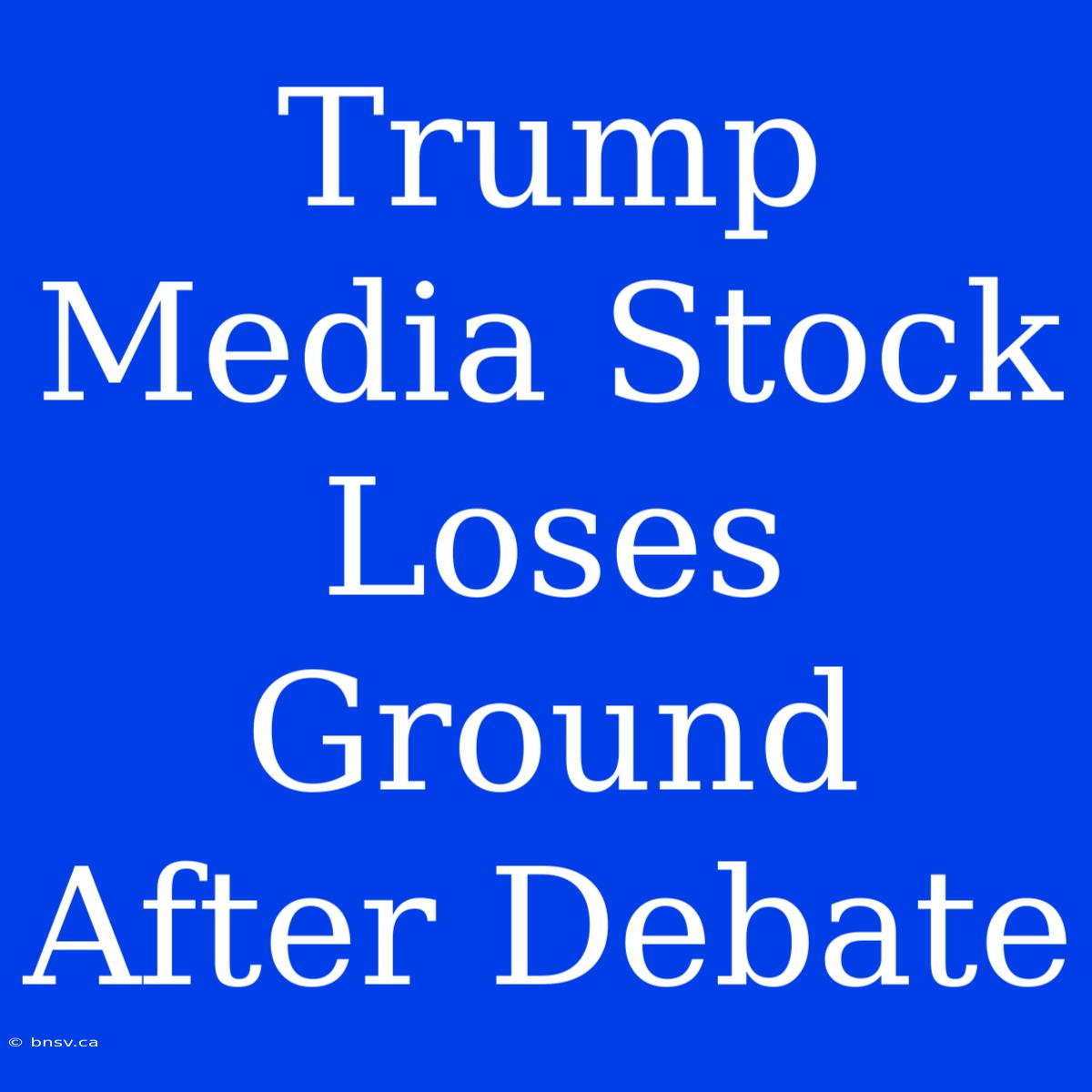 Trump Media Stock Loses Ground After Debate