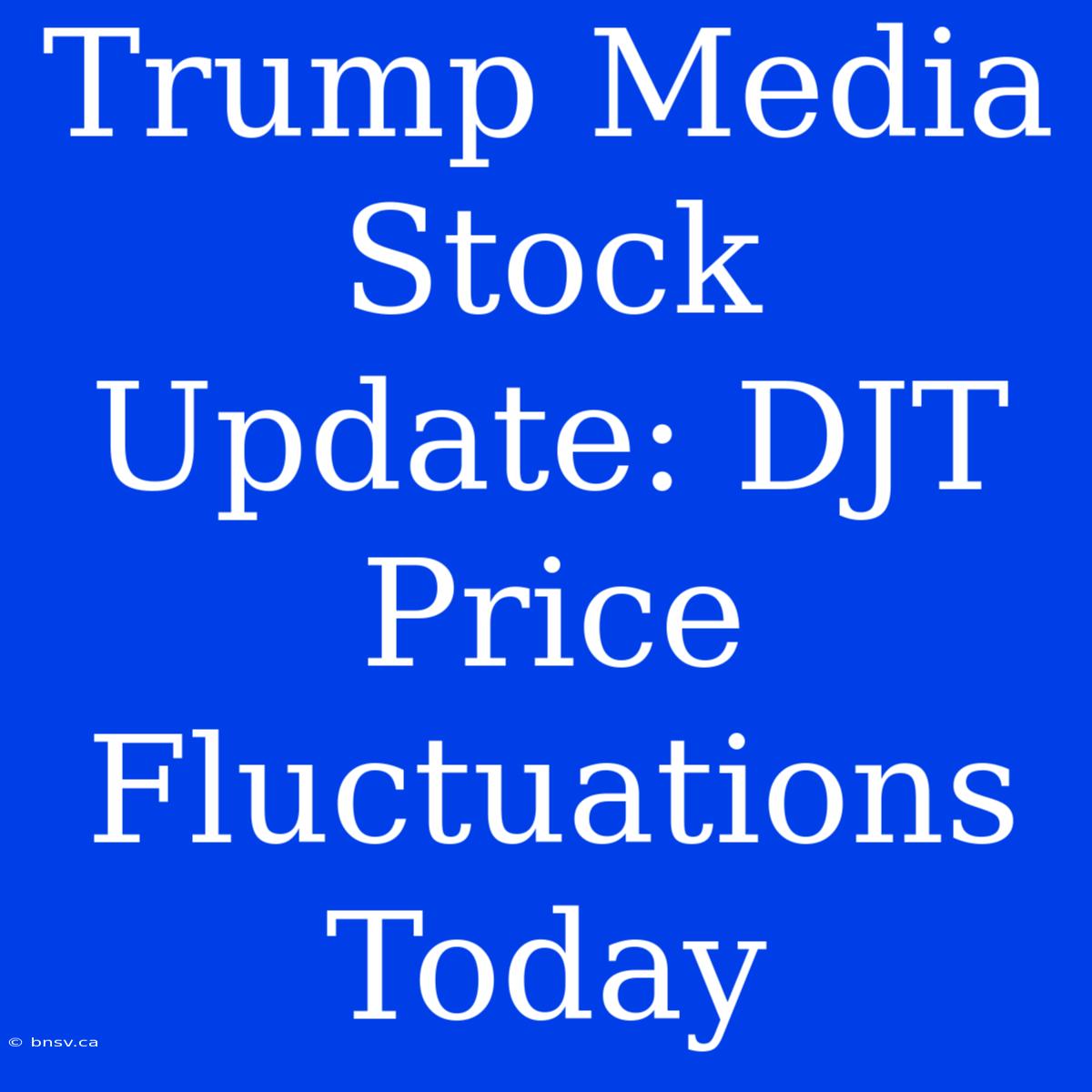 Trump Media Stock Update: DJT Price Fluctuations Today