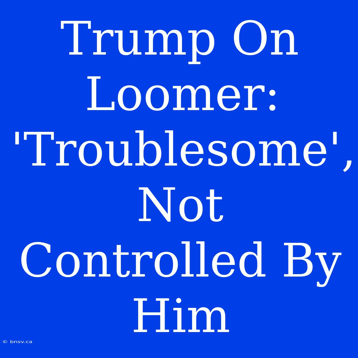 Trump On Loomer: 'Troublesome', Not Controlled By Him