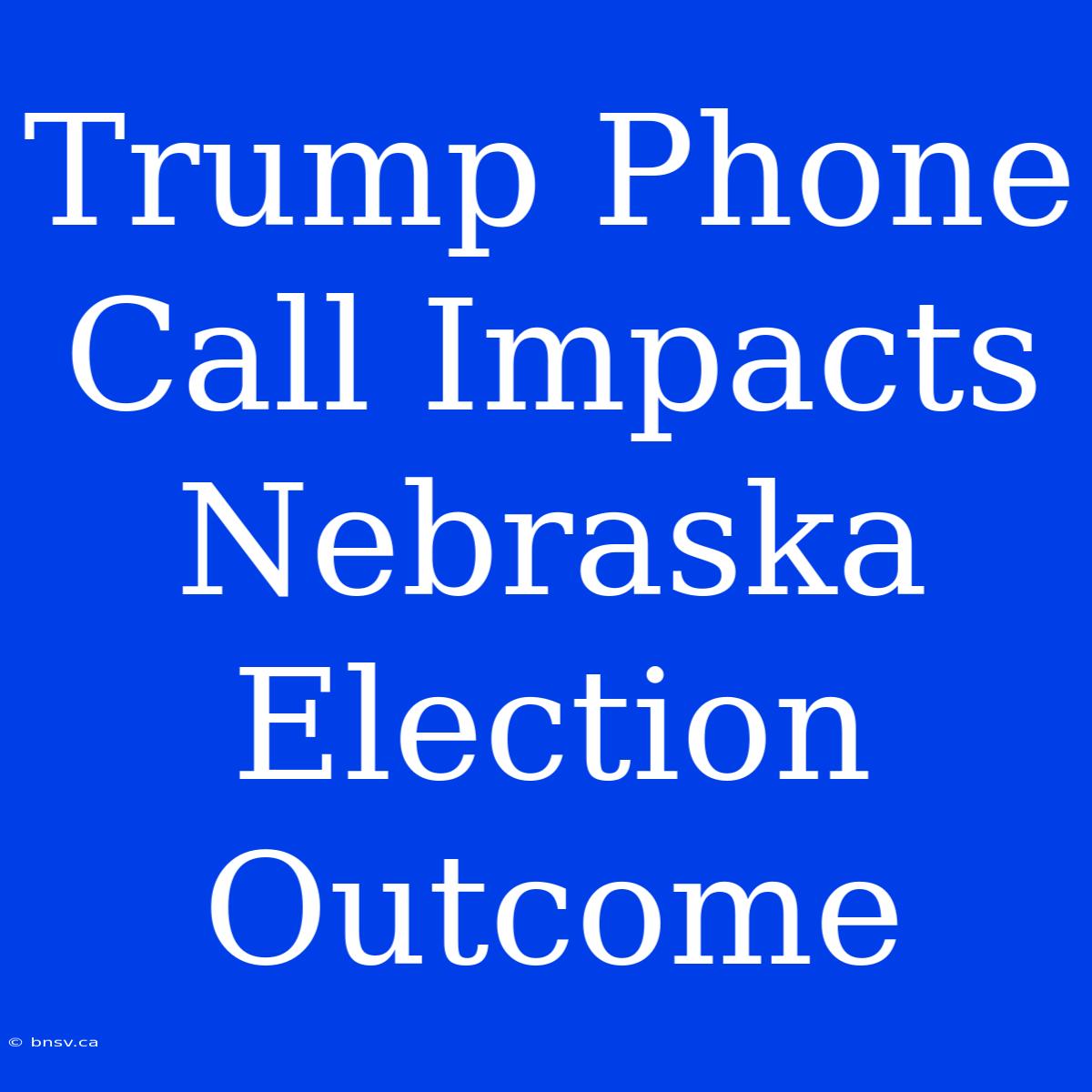 Trump Phone Call Impacts Nebraska Election Outcome