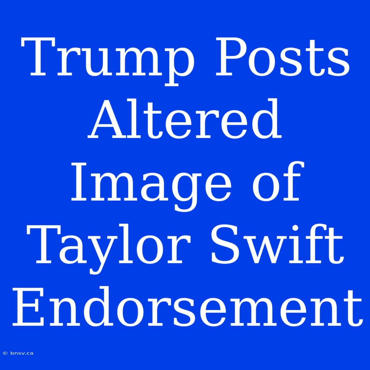 Trump Posts Altered Image Of Taylor Swift Endorsement