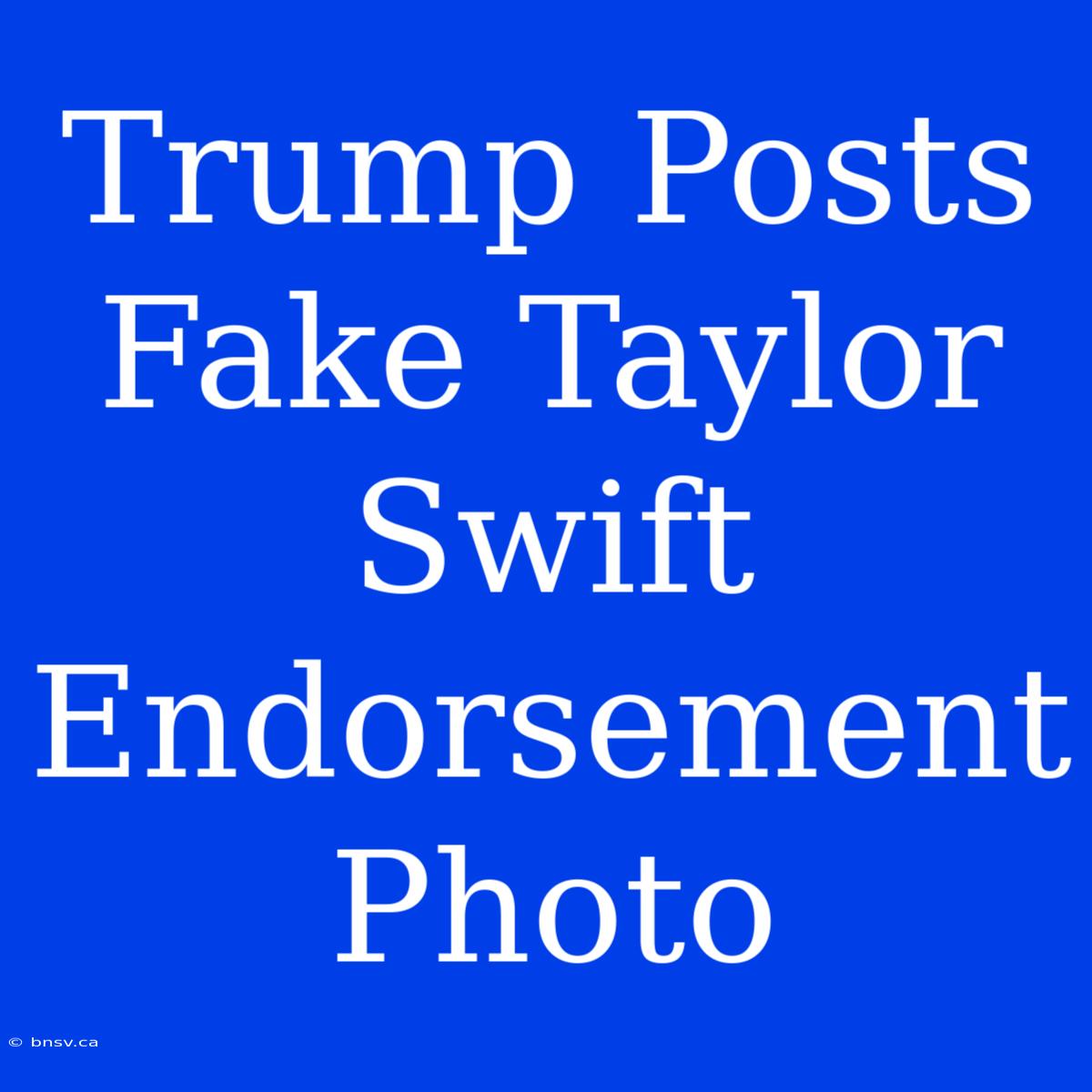 Trump Posts Fake Taylor Swift Endorsement Photo