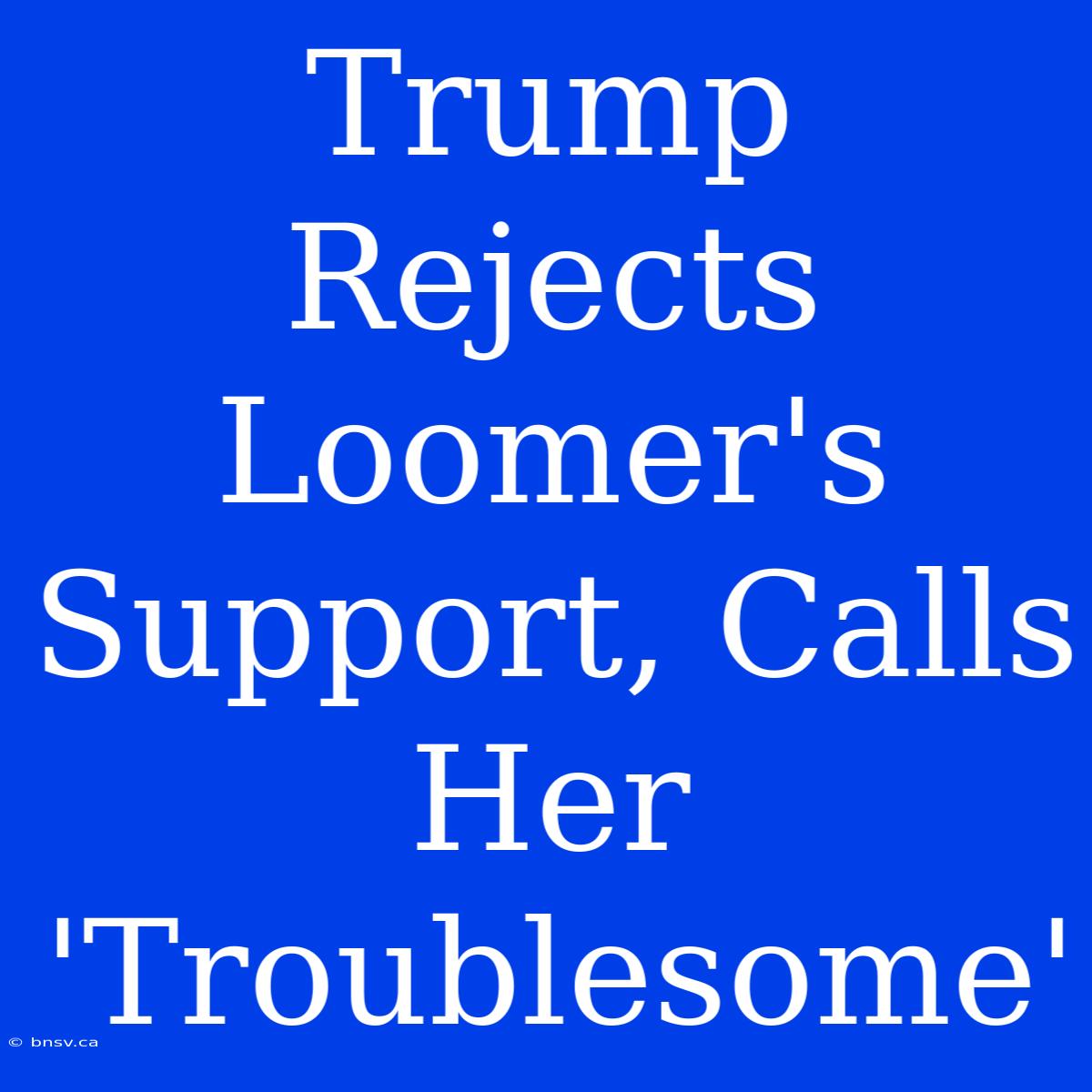 Trump Rejects Loomer's Support, Calls Her 'Troublesome'