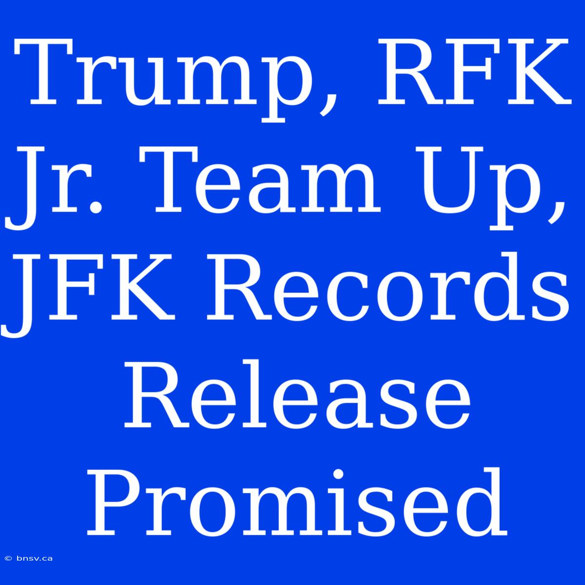 Trump, RFK Jr. Team Up, JFK Records Release Promised