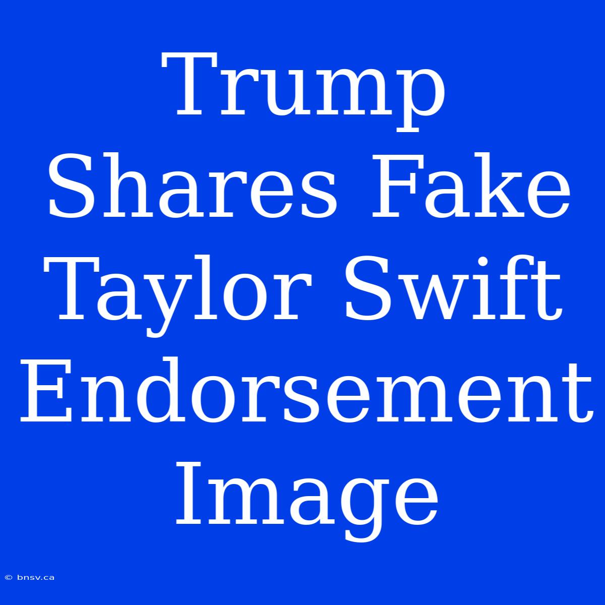 Trump Shares Fake Taylor Swift Endorsement Image