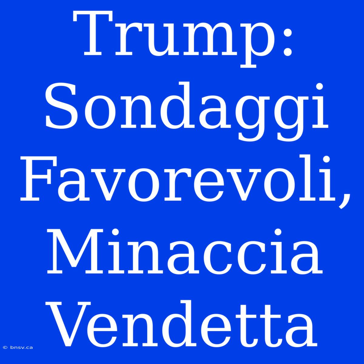 Trump:  Sondaggi Favorevoli,  Minaccia Vendetta