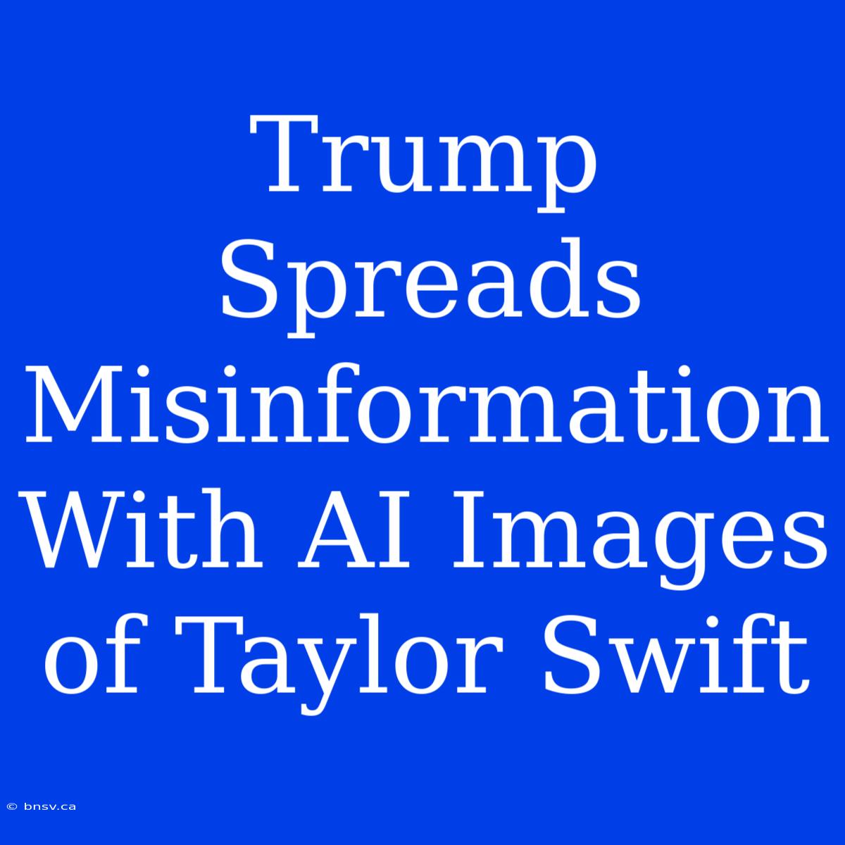 Trump Spreads Misinformation With AI Images Of Taylor Swift