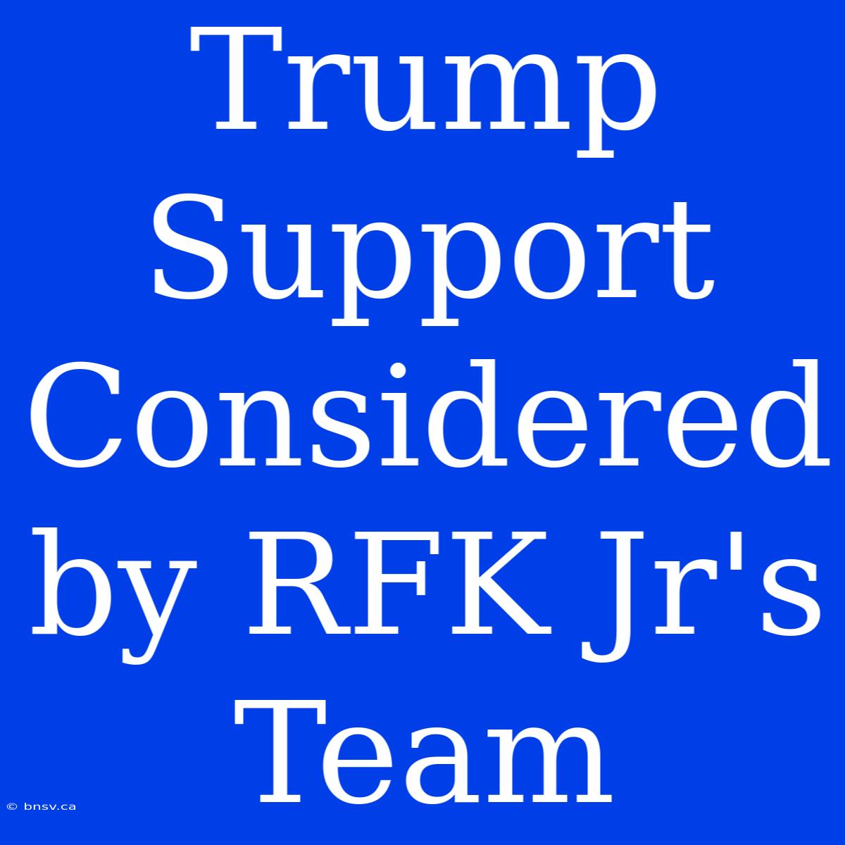 Trump Support Considered By RFK Jr's Team