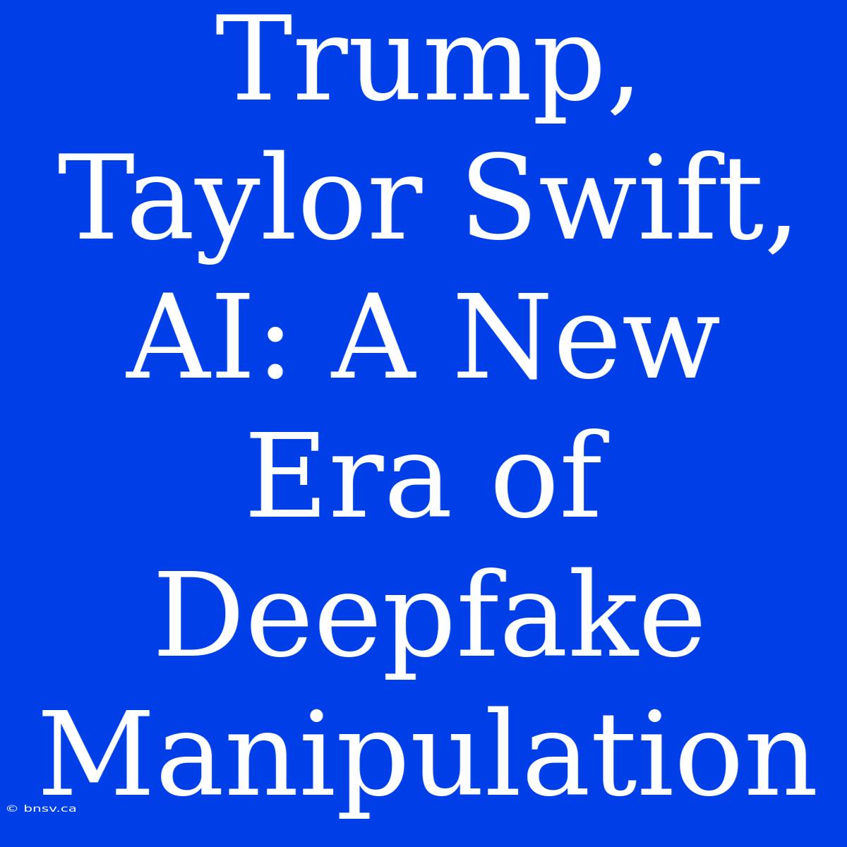 Trump, Taylor Swift, AI: A New Era Of Deepfake Manipulation