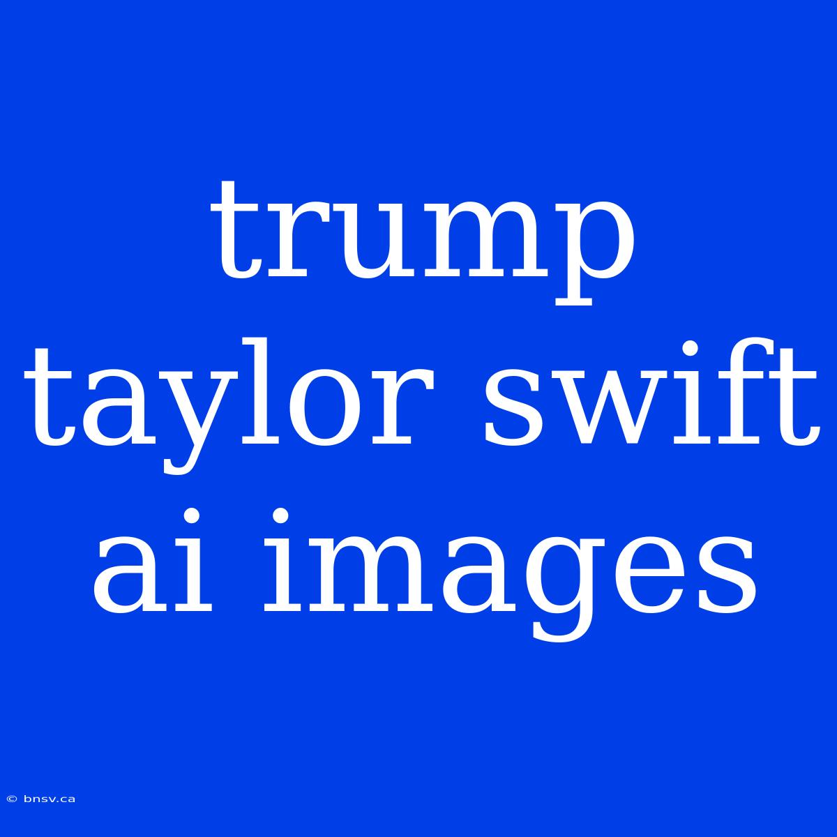 Trump Taylor Swift Ai Images