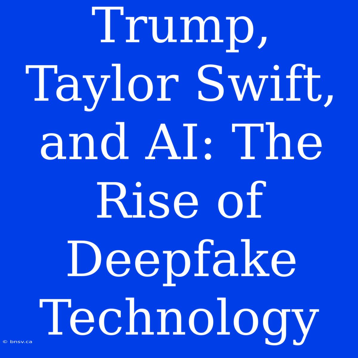 Trump, Taylor Swift, And AI: The Rise Of Deepfake Technology