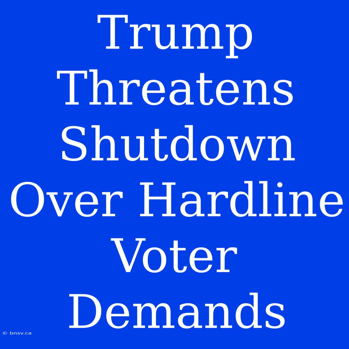 Trump Threatens Shutdown Over Hardline Voter Demands