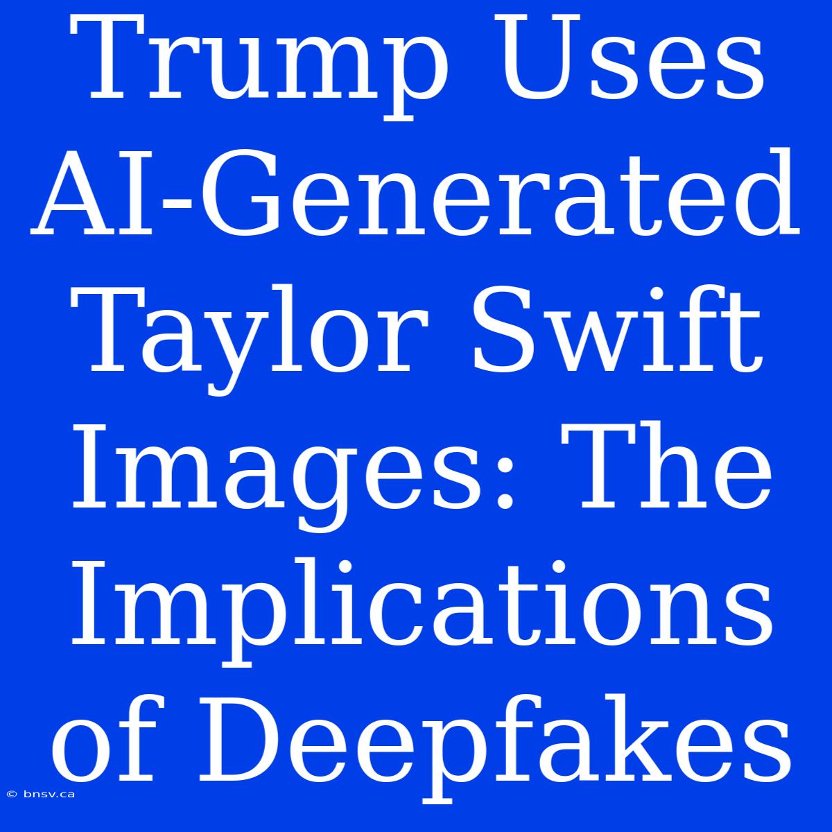 Trump Uses AI-Generated Taylor Swift Images: The Implications Of Deepfakes