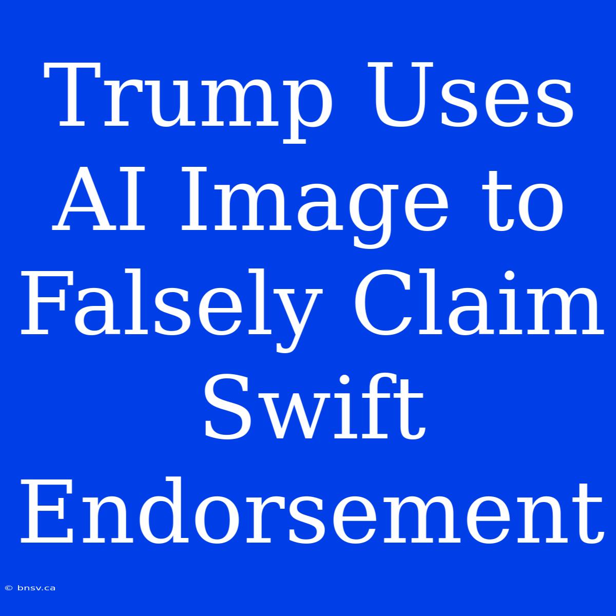 Trump Uses AI Image To Falsely Claim Swift Endorsement